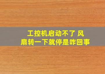 工控机启动不了 风扇转一下就停是咋回事